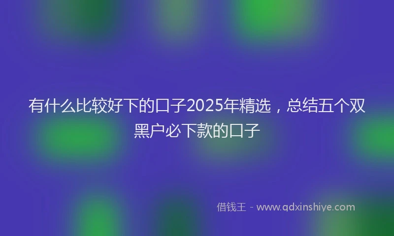 有什么比较好下的口子2025年精选，总结五个双黑户必下款的口子
