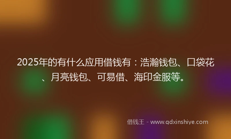 2025年的有什么应用借钱有：浩瀚钱包、口袋花、月亮钱包、可易借、海印金服等。