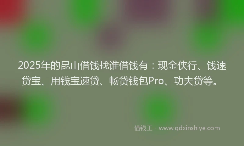 2025年的昆山借钱找谁借钱有：现金侠行、钱速贷宝、用钱宝速贷、畅贷钱包Pro、功夫贷等。
