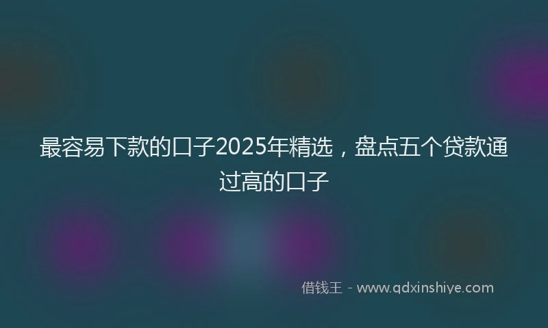最容易下款的口子2025年精选，盘点五个贷款通过高的口子