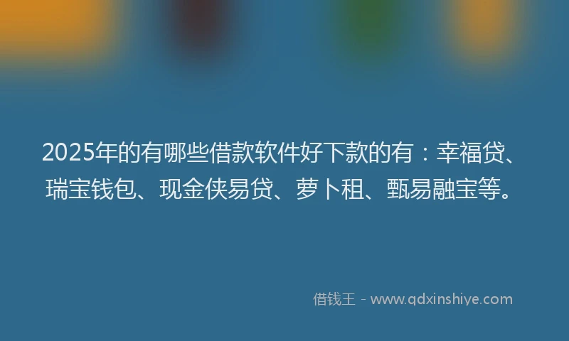 2025年的有哪些借款软件好下款的有：幸福贷、瑞宝钱包、现金侠易贷、萝卜租、甄易融宝等。