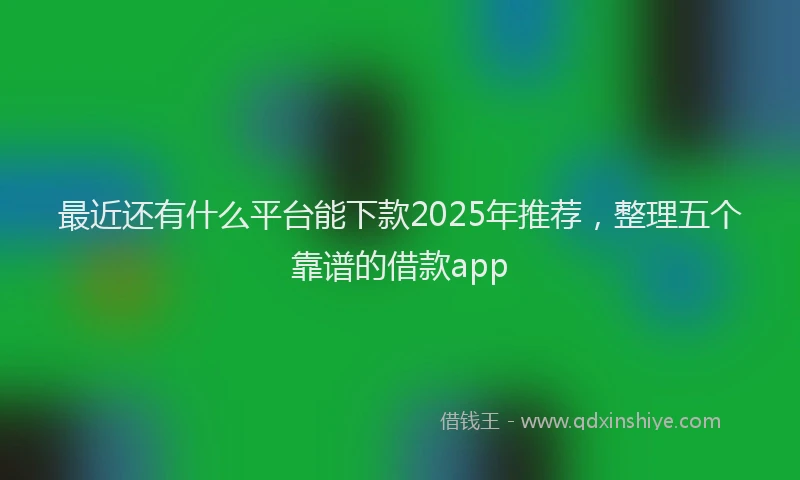 最近还有什么平台能下款2025年推荐，整理五个靠谱的借款app