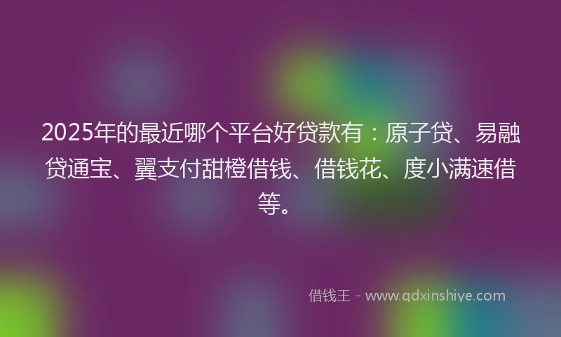 2025年的最近哪个平台好贷款有：原子贷、易融贷通宝、翼支付甜橙借钱、借钱花、度小满速借等。