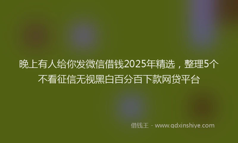 晚上有人给你发微信借钱2025年精选，整理5个不看征信无视黑白百分百下款网贷平台