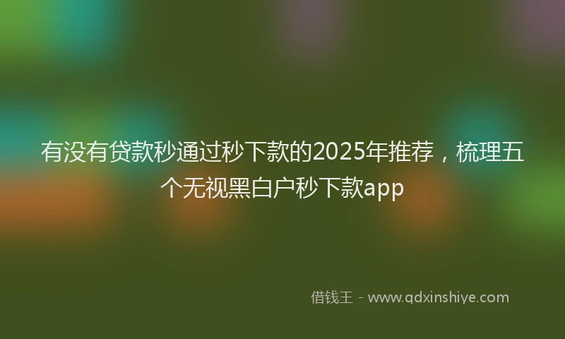 有没有贷款秒通过秒下款的2025年推荐，梳理五个无视黑白户秒下款app