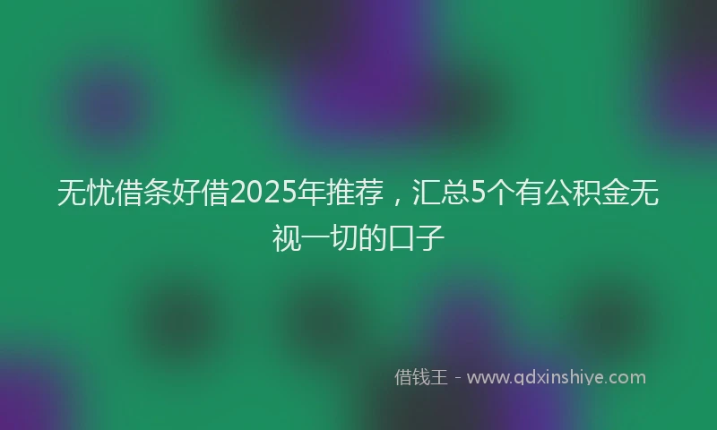 无忧借条好借2025年推荐，汇总5个有公积金无视一切的口子