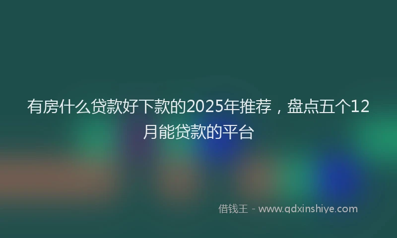 有房什么贷款好下款的2025年推荐，盘点五个12月能贷款的平台