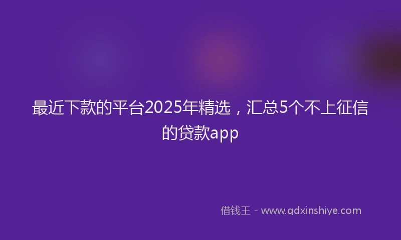 最近下款的平台2025年精选，汇总5个不上征信的贷款app