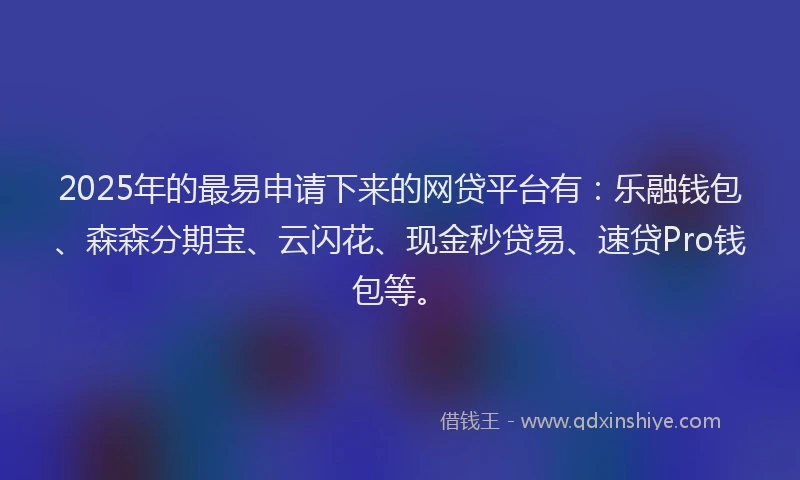 2025年的最易申请下来的网贷平台有：乐融钱包、森森分期宝、云闪花、现金秒贷易、速贷Pro钱包等。