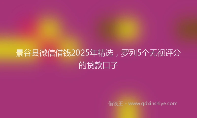 景谷县微信借钱2025年精选，罗列5个无视评分的贷款口子