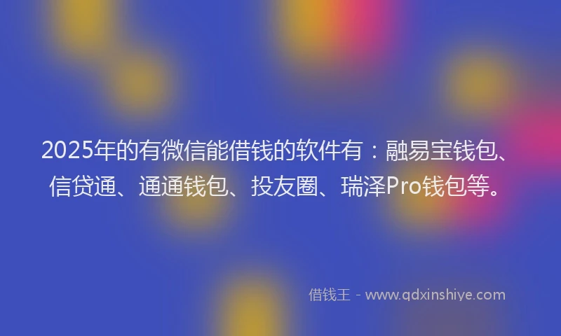 2025年的有微信能借钱的软件有：融易宝钱包、信贷通、通通钱包、投友圈、瑞泽Pro钱包等。