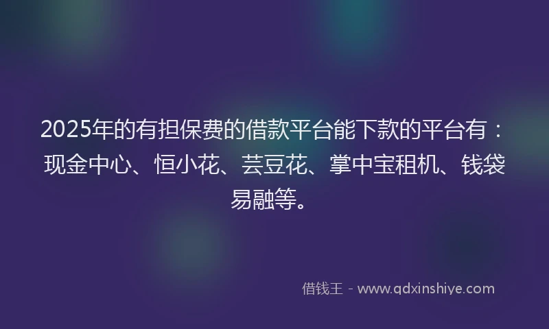 2025年的有担保费的借款平台能下款的平台有：现金中心、恒小花、芸豆花、掌中宝租机、钱袋易融等。