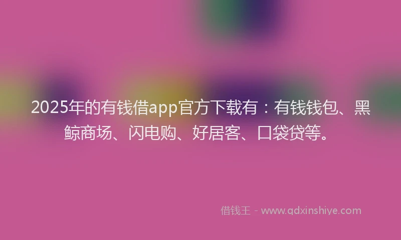 2025年的有钱借app官方下载有：有钱钱包、黑鲸商场、闪电购、好居客、口袋贷等。