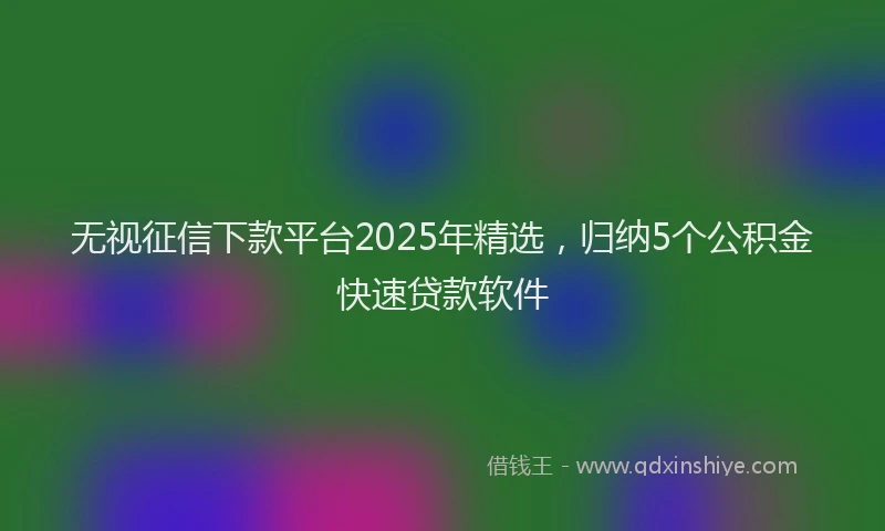 无视征信下款平台2025年精选，归纳5个公积金快速贷款软件