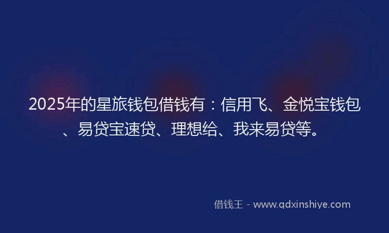 2025年的星旅钱包借钱有：信用飞、金悦宝钱包、易贷宝速贷、理想给、我来易贷等。