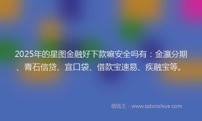 2025年的星图金融好下款嘛安全吗有：金瀛分期、青石信贷、宜口袋、借款宝速易、疾融宝等。