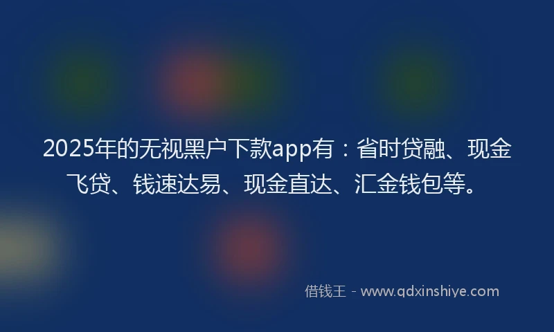 2025年的无视黑户下款app有：省时贷融、现金飞贷、钱速达易、现金直达、汇金钱包等。