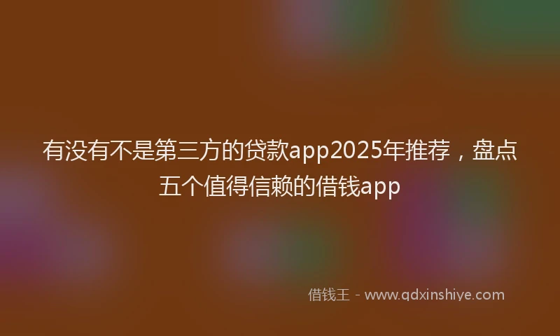 有没有不是第三方的贷款app2025年推荐，盘点五个值得信赖的借钱app