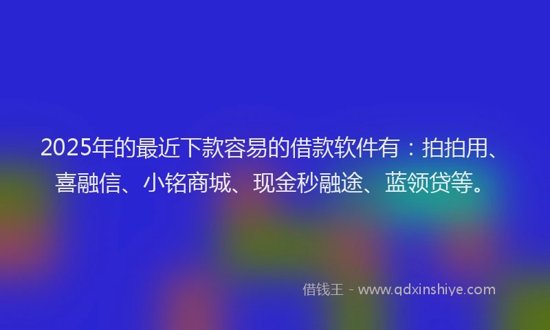2025年的最近下款容易的借款软件有：拍拍用、喜融信、小铭商城、现金秒融途、蓝领贷等。