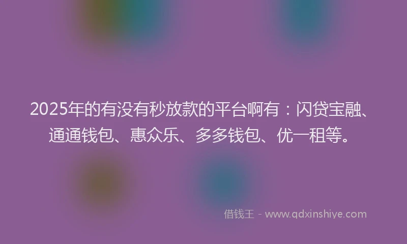 2025年的有没有秒放款的平台啊有：闪贷宝融、通通钱包、惠众乐、多多钱包、优一租等。