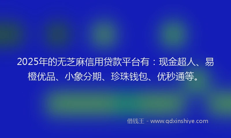 2025年的无芝麻信用贷款平台有：现金超人、易橙优品、小象分期、珍珠钱包、优秒通等。
