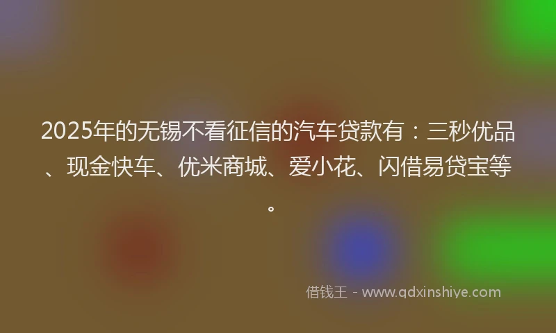 2025年的无锡不看征信的汽车贷款有：三秒优品、现金快车、优米商城、爱小花、闪借易贷宝等。