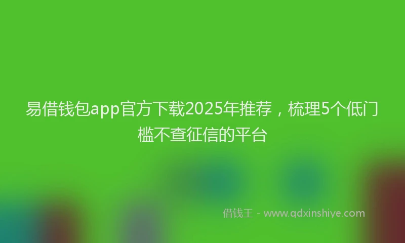 易借钱包app官方下载2025年推荐，梳理5个低门槛不查征信的平台
