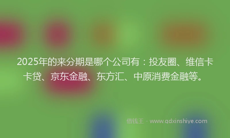 2025年的来分期是哪个公司有：投友圈、维信卡卡贷、京东金融、东方汇、中原消费金融等。