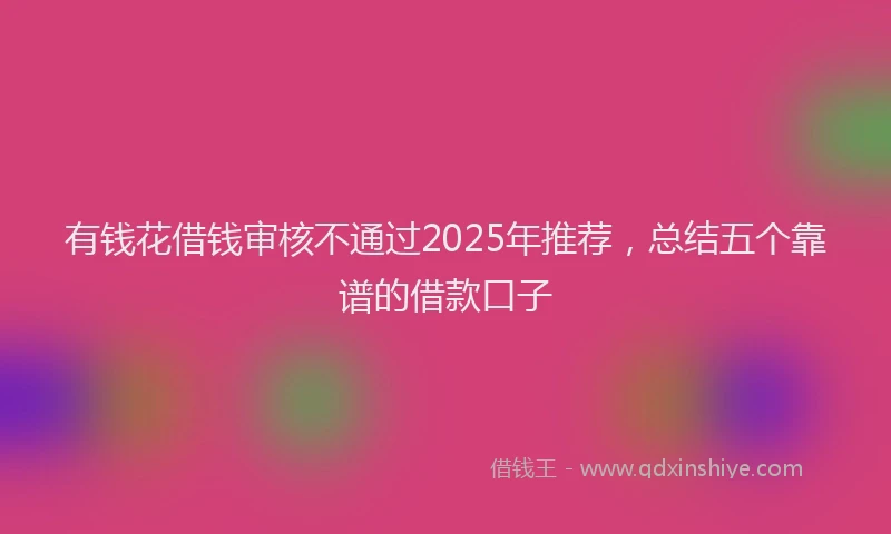 有钱花借钱审核不通过2025年推荐，总结五个靠谱的借款口子