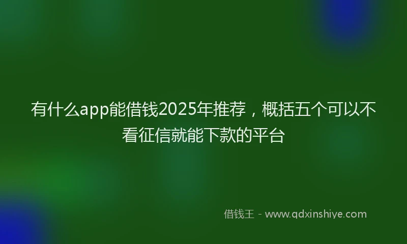 有什么app能借钱2025年推荐，概括五个可以不看征信就能下款的平台