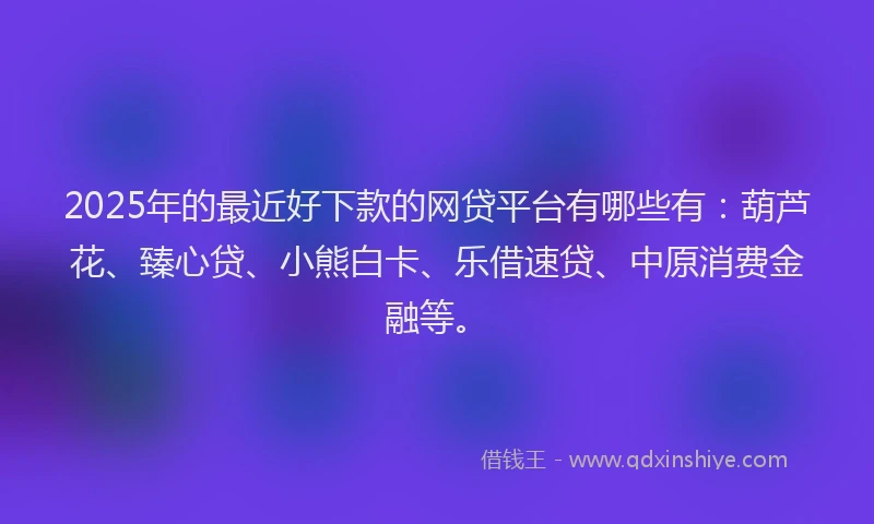 2025年的最近好下款的网贷平台有哪些有：葫芦花、臻心贷、小熊白卡、乐借速贷、中原消费金融等。
