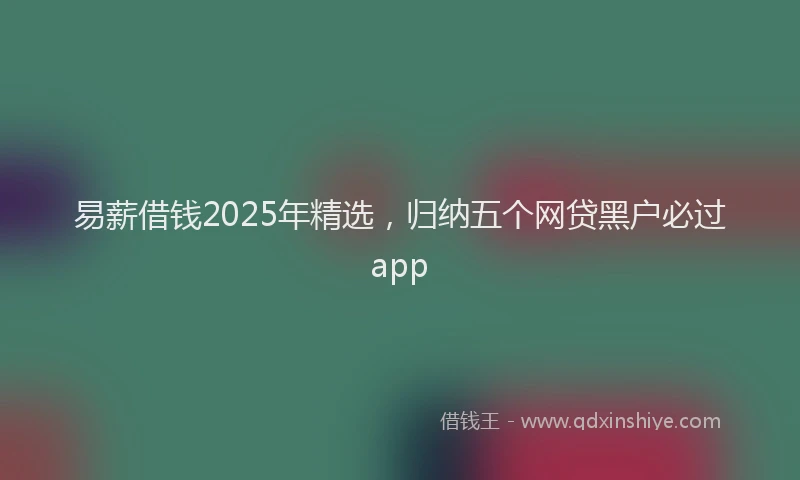 易薪借钱2025年精选，归纳五个网贷黑户必过app