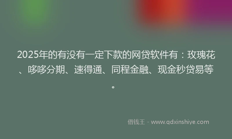 2025年的有没有一定下款的网贷软件有：玫瑰花、哆哆分期、速得通、同程金融、现金秒贷易等。