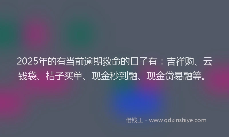 2025年的有当前逾期救命的口子有：吉祥购、云钱袋、桔子买单、现金秒到融、现金贷易融等。