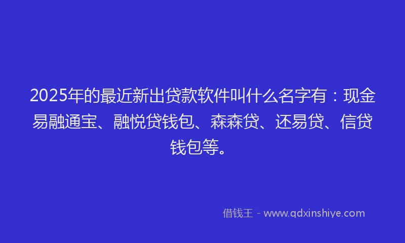 2025年的最近新出贷款软件叫什么名字有：现金易融通宝、融悦贷钱包、森森贷、还易贷、信贷钱包等。