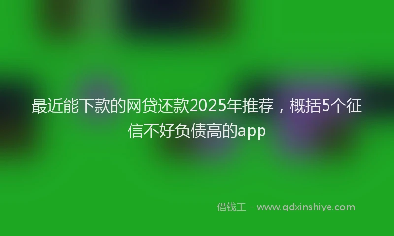 最近能下款的网贷还款2025年推荐，概括5个征信不好负债高的app
