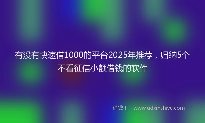 有没有快速借1000的平台2025年推荐，归纳5个不看征信小额借钱的软件