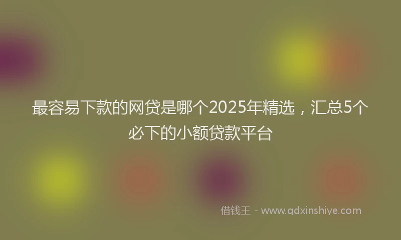 最容易下款的网贷是哪个2025年精选，汇总5个必下的小额贷款平台