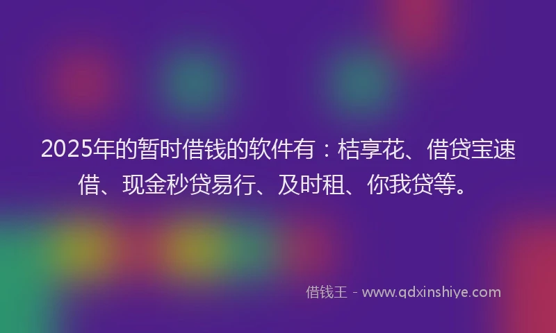 2025年的暂时借钱的软件有：桔享花、借贷宝速借、现金秒贷易行、及时租、你我贷等。