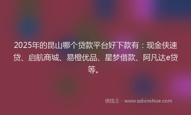 2025年的昆山哪个贷款平台好下款有：现金侠速贷、启航商城、易橙优品、星梦借款、阿凡达e贷等。
