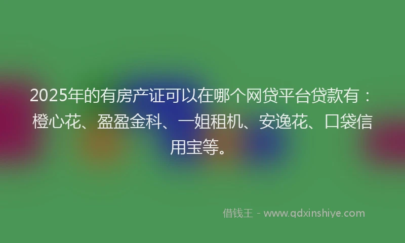 2025年的有房产证可以在哪个网贷平台贷款有：橙心花、盈盈金科、一姐租机、安逸花、口袋信用宝等。