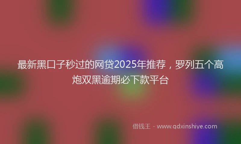 最新黑口子秒过的网贷2025年推荐，罗列五个高炮双黑逾期必下款平台