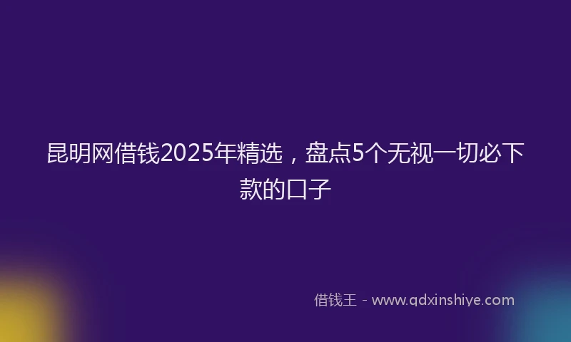 昆明网借钱2025年精选，盘点5个无视一切必下款的口子