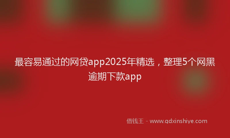 最容易通过的网贷app2025年精选，整理5个网黑逾期下款app