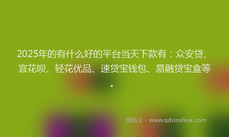2025年的有什么好的平台当天下款有：众安贷、宜花呗、轻花优品、速贷宝钱包、易融贷宝盒等。