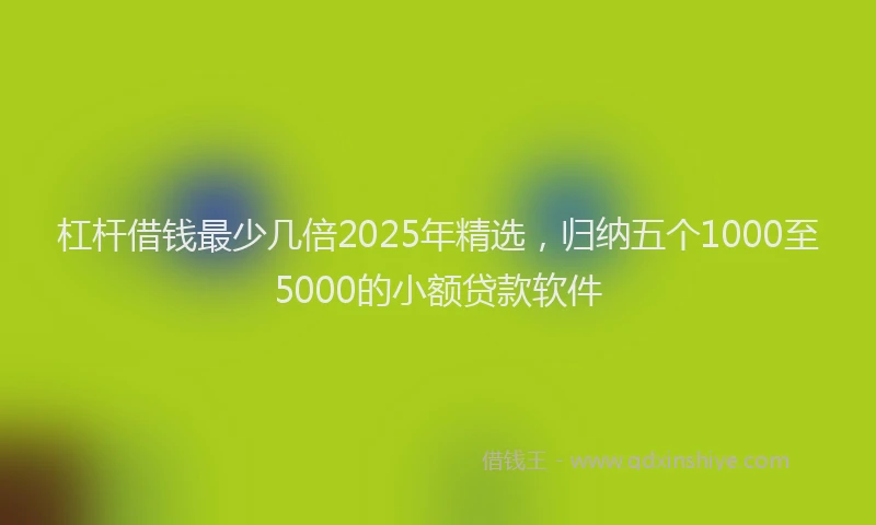 杠杆借钱最少几倍2025年精选，归纳五个1000至5000的小额贷款软件