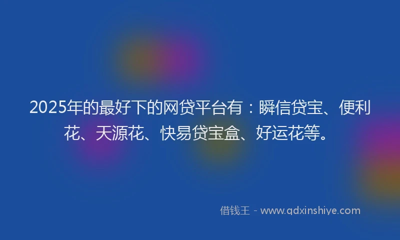 2025年的最好下的网贷平台有：瞬信贷宝、便利花、天源花、快易贷宝盒、好运花等。