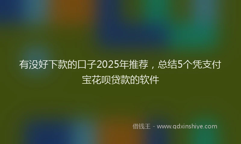 有没好下款的口子2025年推荐，总结5个凭支付宝花呗贷款的软件