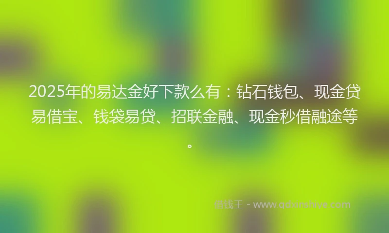2025年的易达金好下款么有：钻石钱包、现金贷易借宝、钱袋易贷、招联金融、现金秒借融途等。