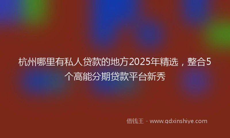 杭州哪里有私人贷款的地方2025年精选，整合5个高能分期贷款平台新秀
